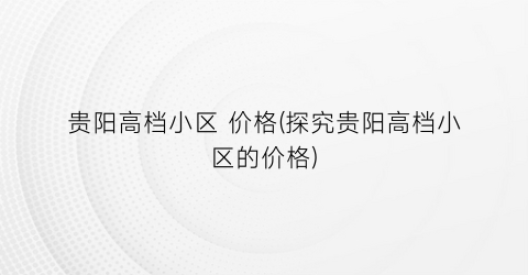 贵阳高档小区 价格(探究贵阳高档小区的价格)